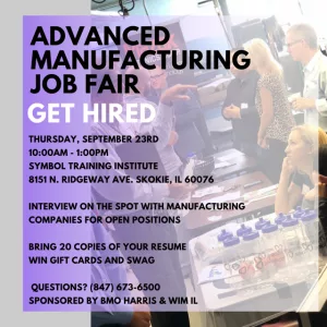 Advanced Manufacturing Job Fair - Get Hired. Thursday, September 23rd. 10 am to 1 pm. Hosted by Symbol Training Institute at 8151 N. Ridgeway Ave. Skokie, IL 60076. Interview on the spot with manufacturing companies for open positions. Bring 20 copies of your resumes. Win gift cards and swag. Questions? Call 847-673-6500. Sponsored by BMO Harris and WIM IL.