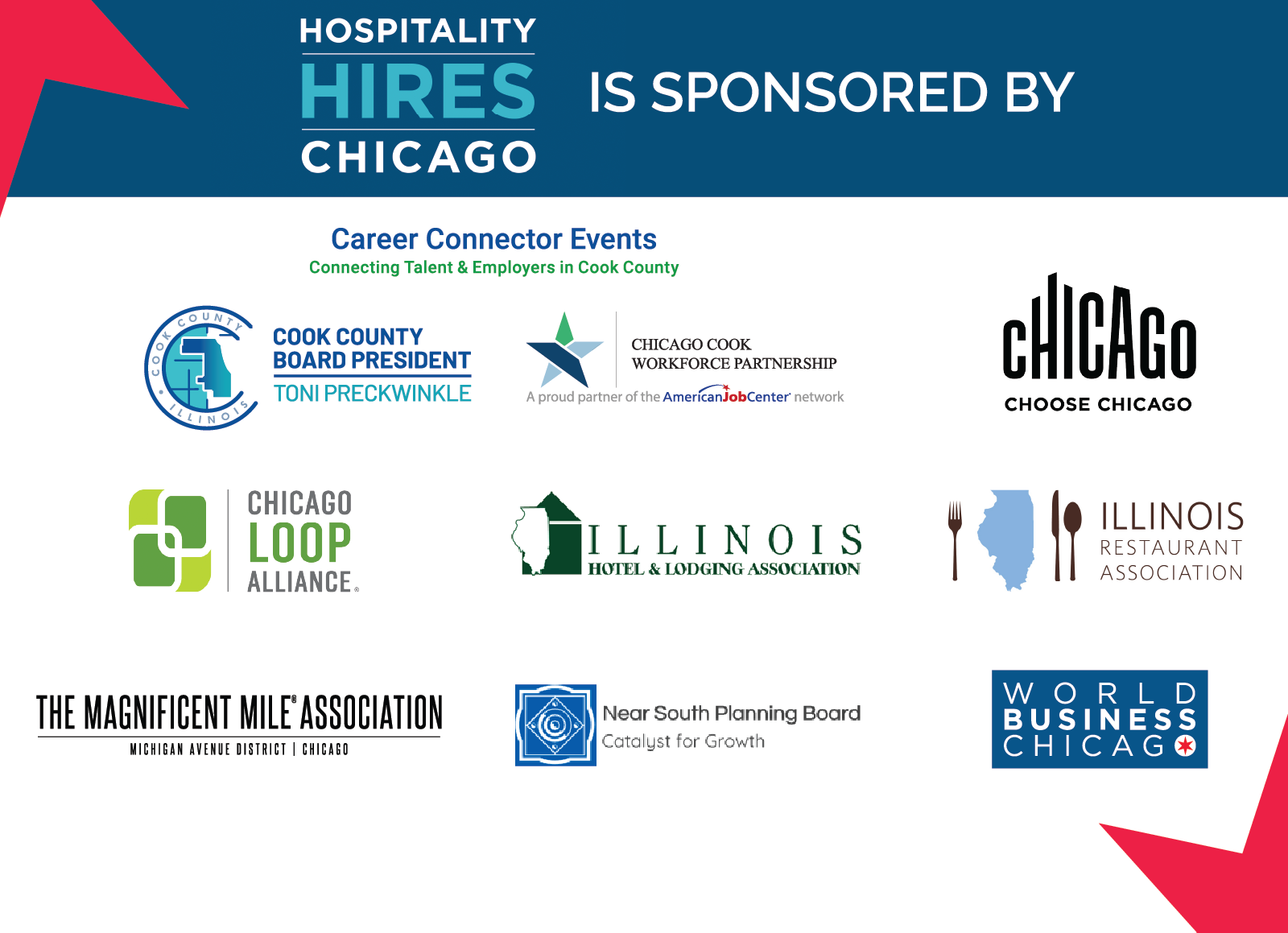 Hospitality Hires Chicago is Sponsored By Career Connector Events: Connecting Talent & Employers in Cook County. Cook County Board President Toni Preckwinkle, Chicago Cook Workforce Partnership. Choose Chicago. Chicago Loop Alliance. Illinois Hotel & Lodging Association. Illinois Restaurant Association. The Magnificent Mile Association. Near South Planning Board. World Business Chicago.