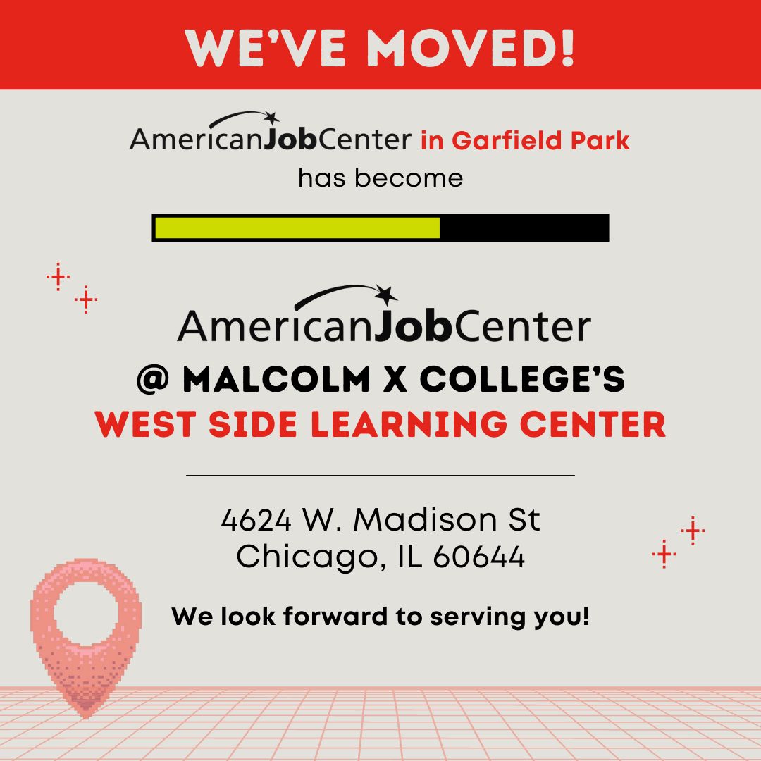 Video game style graphic says, "We've Moved! American Job Center in Garfield Park has become American Job Center at Malcolm X College's West Side Learning Center. 4624 W Madison St. Chicago, IL 60644. We look forward to serving you!"